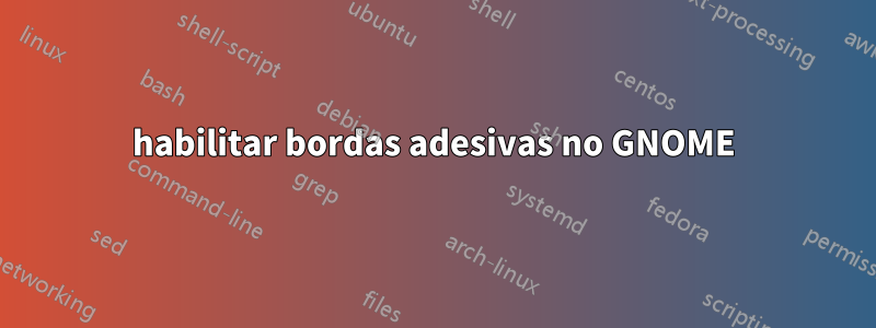 habilitar bordas adesivas no GNOME