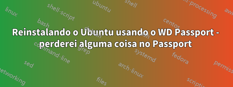 Reinstalando o Ubuntu usando o WD Passport - perderei alguma coisa no Passport