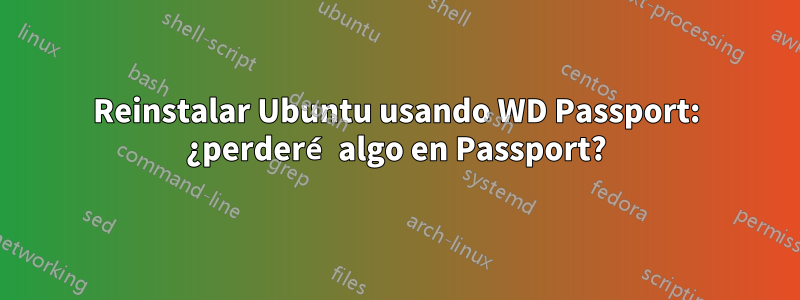 Reinstalar Ubuntu usando WD Passport: ¿perderé algo en Passport?