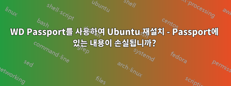 WD Passport를 사용하여 Ubuntu 재설치 - Passport에 있는 내용이 손실됩니까?