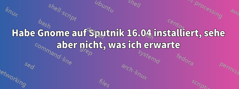 Habe Gnome auf Sputnik 16.04 installiert, sehe aber nicht, was ich erwarte