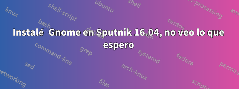 Instalé Gnome en Sputnik 16.04, no veo lo que espero