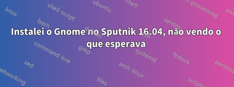 Instalei o Gnome no Sputnik 16.04, não vendo o que esperava