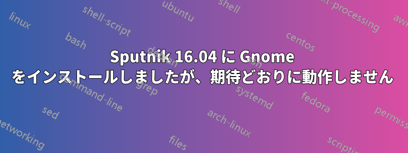 Sputnik 16.04 に Gnome をインストールしましたが、期待どおりに動作しません