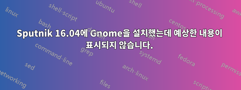 Sputnik 16.04에 Gnome을 설치했는데 예상한 내용이 표시되지 않습니다.