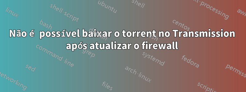 Não é possível baixar o torrent no Transmission após atualizar o firewall