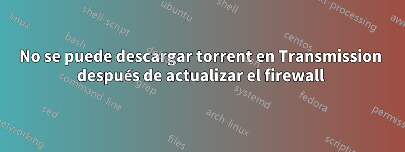 No se puede descargar torrent en Transmission después de actualizar el firewall