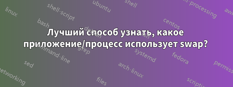 Лучший способ узнать, какое приложение/процесс использует swap?