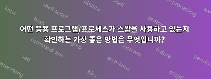 어떤 응용 프로그램/프로세스가 스왑을 사용하고 있는지 확인하는 가장 좋은 방법은 무엇입니까?