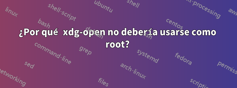 ¿Por qué xdg-open no debería usarse como root?