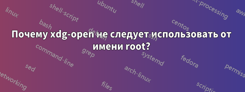 Почему xdg-open не следует использовать от имени root?