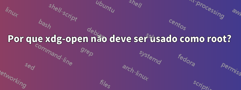 Por que xdg-open não deve ser usado como root?