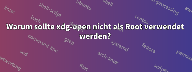 Warum sollte xdg-open nicht als Root verwendet werden?