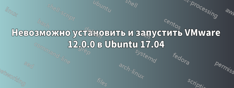 Невозможно установить и запустить VMware 12.0.0 в Ubuntu 17.04