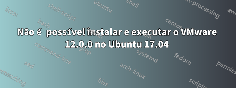 Não é possível instalar e executar o VMware 12.0.0 no Ubuntu 17.04