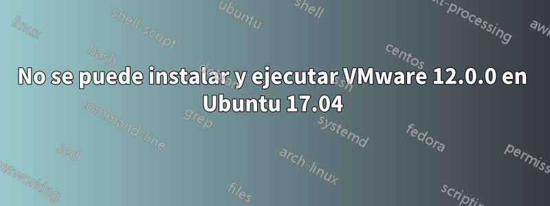 No se puede instalar y ejecutar VMware 12.0.0 en Ubuntu 17.04