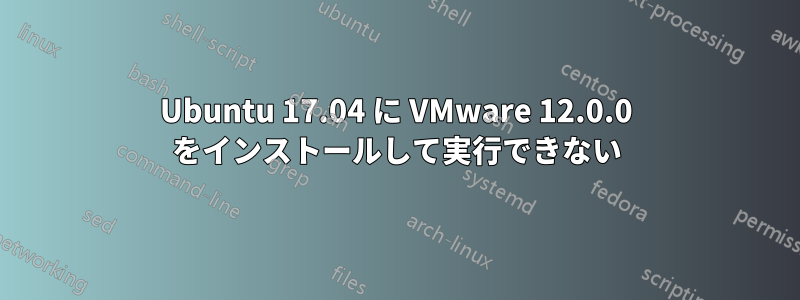 Ubuntu 17.04 に VMware 12.0.0 をインストールして実行できない