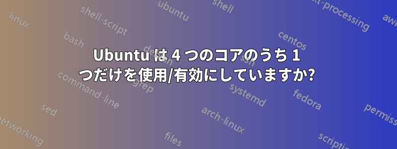 Ubuntu は 4 つのコアのうち 1 つだけを使用/有効にしていますか?