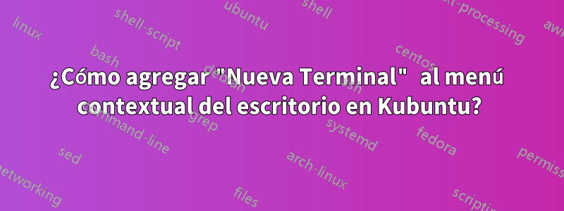 ¿Cómo agregar "Nueva Terminal" al menú contextual del escritorio en Kubuntu?