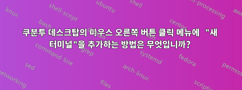 쿠분투 데스크탑의 마우스 오른쪽 버튼 클릭 메뉴에 "새 터미널"을 추가하는 방법은 무엇입니까?