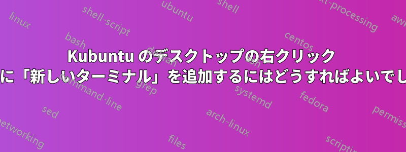 Kubuntu のデスクトップの右クリック メニューに「新しいターミナル」を追加するにはどうすればよいでしょうか?