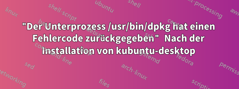 "Der Unterprozess /usr/bin/dpkg hat einen Fehlercode zurückgegeben" Nach der Installation von kubuntu-desktop