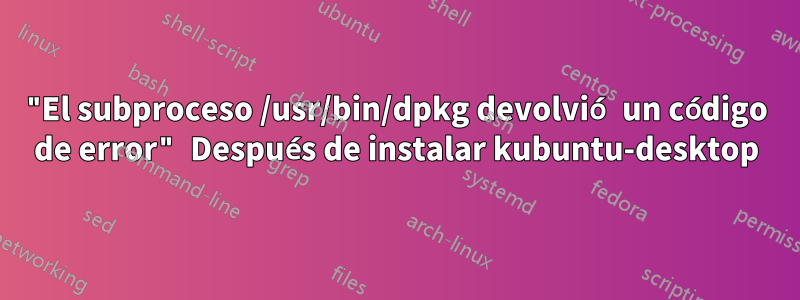 "El subproceso /usr/bin/dpkg devolvió un código de error" Después de instalar kubuntu-desktop