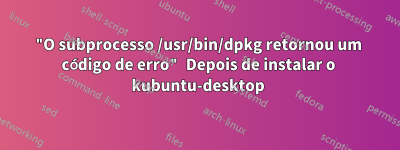 "O subprocesso /usr/bin/dpkg retornou um código de erro" Depois de instalar o kubuntu-desktop