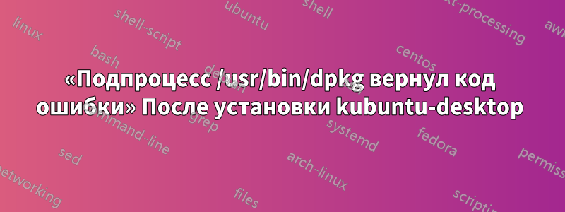 «Подпроцесс /usr/bin/dpkg вернул код ошибки» После установки kubuntu-desktop