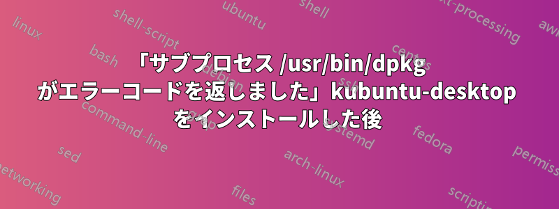 「サブプロセス /usr/bin/dpkg がエラーコードを返しました」kubuntu-desktop をインストールした後