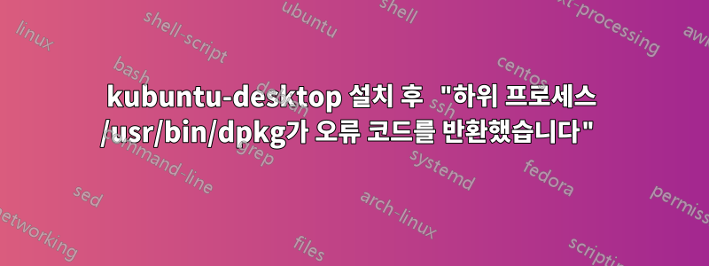 kubuntu-desktop 설치 후 "하위 프로세스 /usr/bin/dpkg가 오류 코드를 반환했습니다"