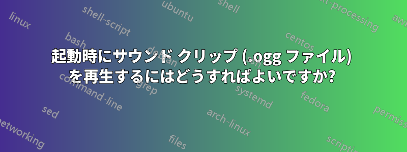 起動時にサウンド クリップ (.ogg ファイル) を再生するにはどうすればよいですか?