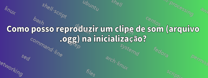 Como posso reproduzir um clipe de som (arquivo .ogg) na inicialização?