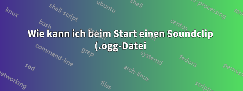 Wie kann ich beim Start einen Soundclip (.ogg-Datei) abspielen?
