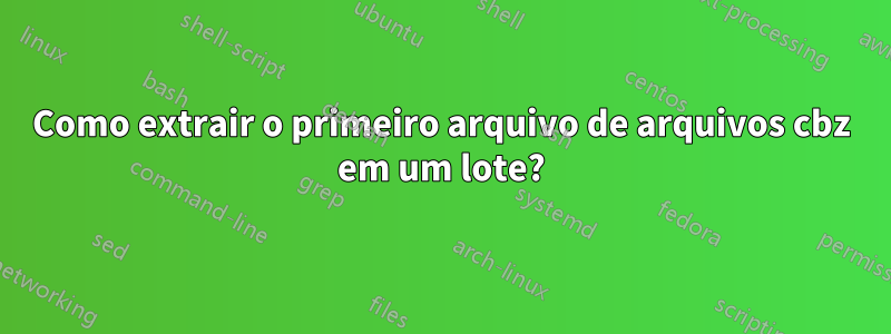 Como extrair o primeiro arquivo de arquivos cbz em um lote?