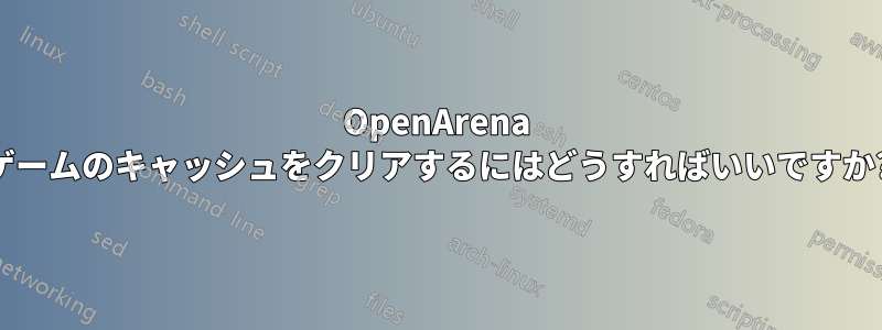 OpenArena ゲームのキャッシュをクリアするにはどうすればいいですか?