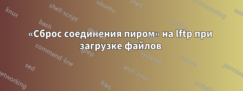 «Сброс соединения пиром» на lftp при загрузке файлов