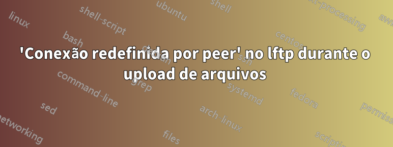 'Conexão redefinida por peer' no lftp durante o upload de arquivos