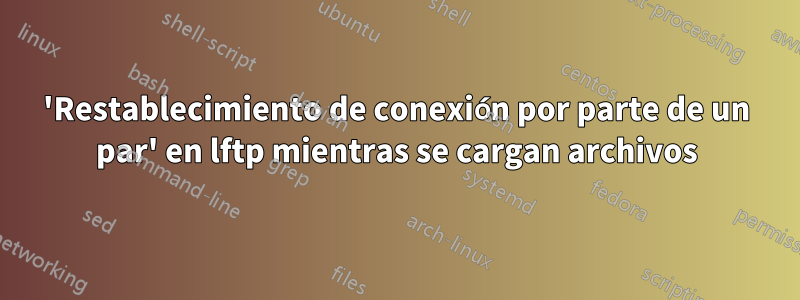 'Restablecimiento de conexión por parte de un par' en lftp mientras se cargan archivos