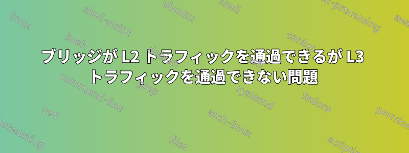 ブリッジが L2 トラフィックを通過できるが L3 トラフィックを通過できない問題