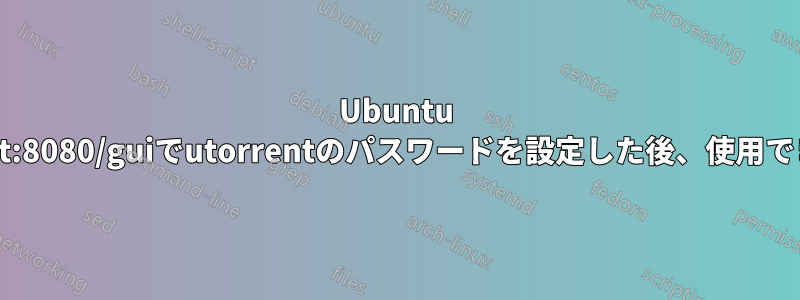 Ubuntu 17.04のlocalhost:8080/guiでutorrentのパスワードを設定した後、使用できなくなりました