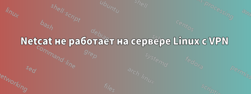 Netcat не работает на сервере Linux с VPN