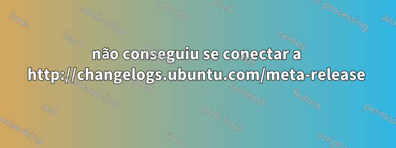 não conseguiu se conectar a http://changelogs.ubuntu.com/meta-release