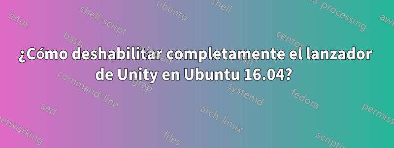 ¿Cómo deshabilitar completamente el lanzador de Unity en Ubuntu 16.04? 