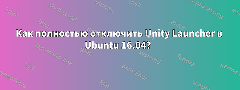 Как полностью отключить Unity Launcher в Ubuntu 16.04? 