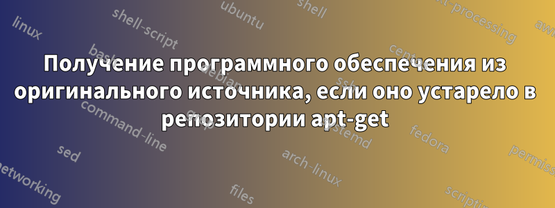 Получение программного обеспечения из оригинального источника, если оно устарело в репозитории apt-get