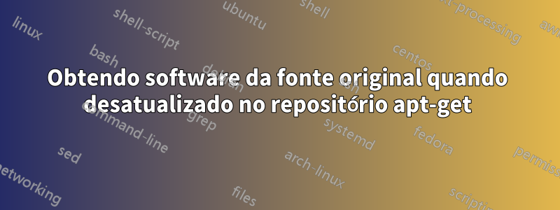 Obtendo software da fonte original quando desatualizado no repositório apt-get