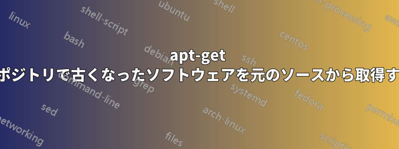 apt-get リポジトリで古くなったソフトウェアを元のソースから取得する