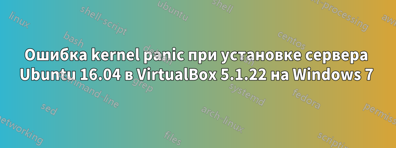 Ошибка kernel panic при установке сервера Ubuntu 16.04 в VirtualBox 5.1.22 на Windows 7