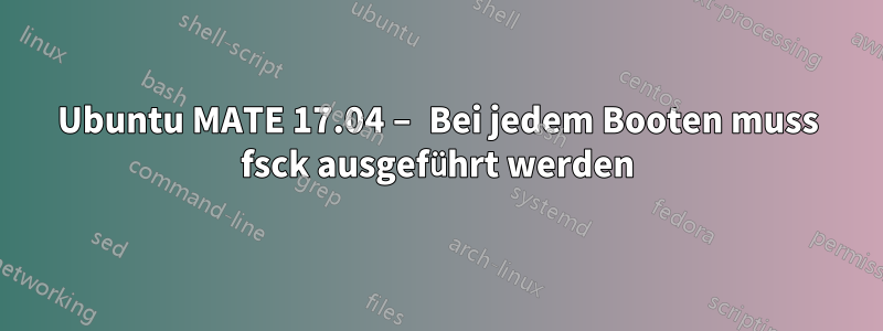 Ubuntu MATE 17.04 – Bei jedem Booten muss fsck ausgeführt werden